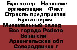 Бухгалтер › Название организации ­ Факт › Отрасль предприятия ­ Бухгалтерия › Минимальный оклад ­ 1 - Все города Работа » Вакансии   . Архангельская обл.,Северодвинск г.